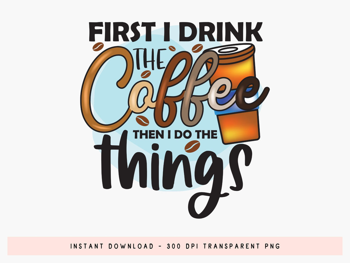 First I Drink the coffee Then I Do the Things Sublimation