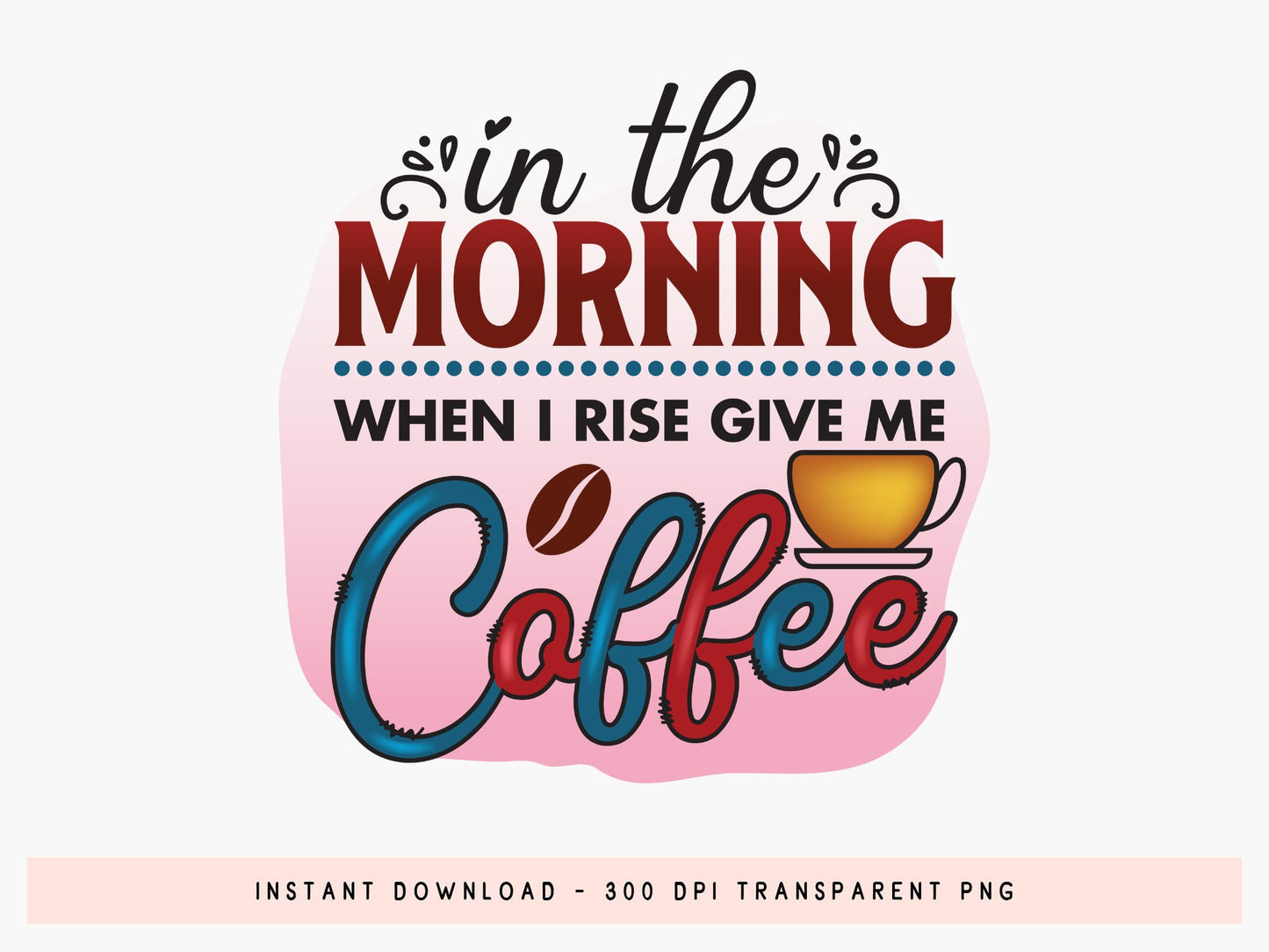 In the Morning When I Rise Give Me Coffee Sublimation