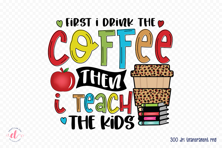 First I Drink the Coffee - Teacher PNG Sublimation