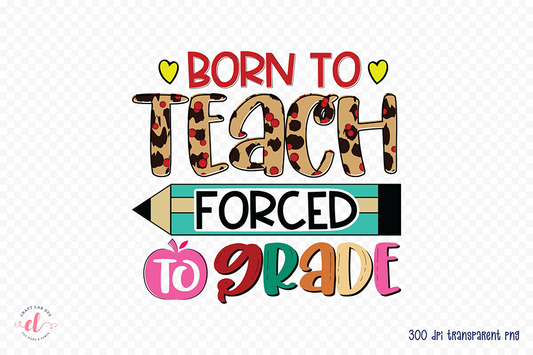 Born to Teach Forced to Grade - Teacher PNG